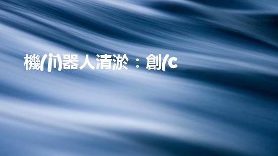 機(jī)器人清淤：創(chuàng)新科技拯救城市河道，誰(shuí)將成為水域的守護(hù)者？